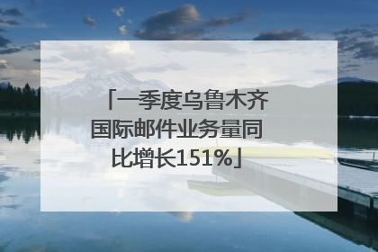 一季度乌鲁木齐国际邮件业务量同比增长151%
